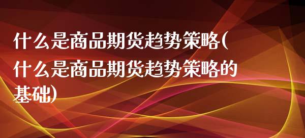 什么是商品期货趋势策略(什么是商品期货趋势策略的基础)_https://www.qianjuhuagong.com_期货行情_第1张