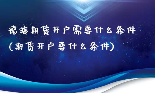 德指期货开户需要什么条件(期货开户要什么条件)_https://www.qianjuhuagong.com_期货直播_第1张