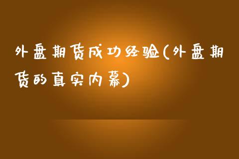 外盘期货成功经验(外盘期货的真实内幕)_https://www.qianjuhuagong.com_期货开户_第1张