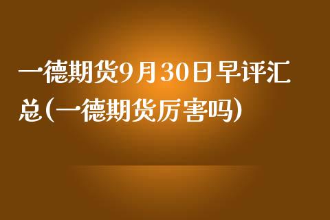 一德期货9月30日早评汇总(一德期货厉害吗)_https://www.qianjuhuagong.com_期货百科_第1张