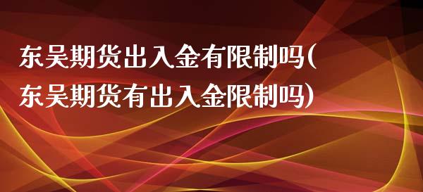 东吴期货出入金有限制吗(东吴期货有出入金限制吗)_https://www.qianjuhuagong.com_期货平台_第1张