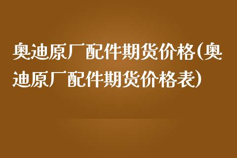 奥迪原厂配件期货价格(奥迪原厂配件期货价格表)_https://www.qianjuhuagong.com_期货平台_第1张