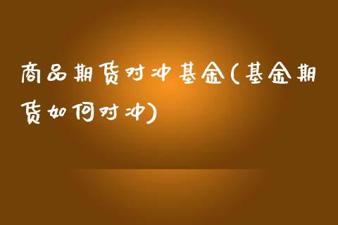 商品期货对冲基金(基金期货如何对冲)_https://www.qianjuhuagong.com_期货行情_第1张