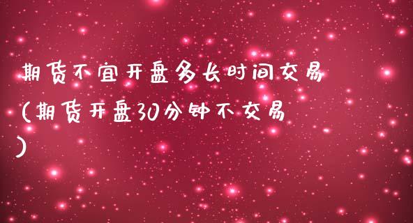 期货不宜开盘多长时间交易(期货开盘30分钟不交易)_https://www.qianjuhuagong.com_期货平台_第1张