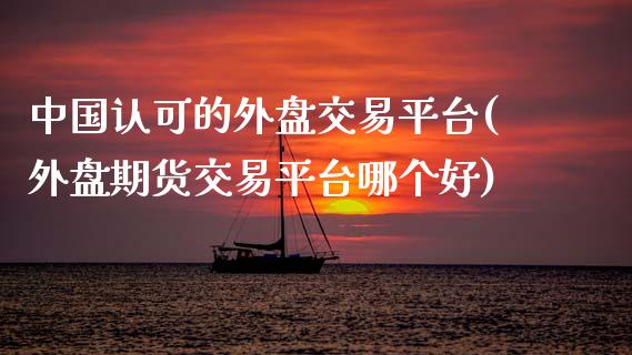 中国认可的外盘交易平台(外盘期货交易平台哪个好)_https://www.qianjuhuagong.com_期货直播_第1张