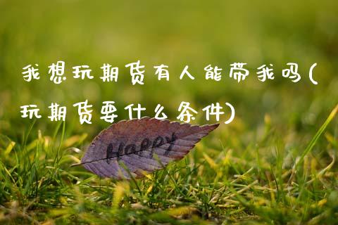 我想玩期货有人能带我吗(玩期货要什么条件)_https://www.qianjuhuagong.com_期货平台_第1张