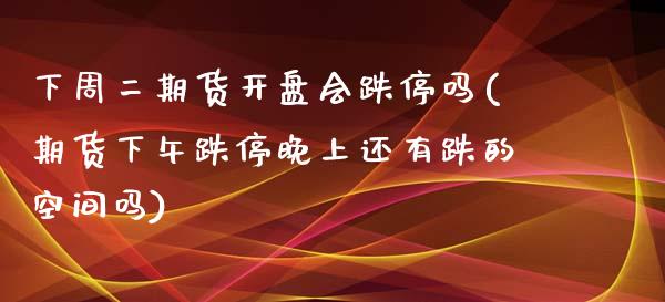 下周二期货开盘会跌停吗(期货下午跌停晚上还有跌的空间吗)_https://www.qianjuhuagong.com_期货行情_第1张