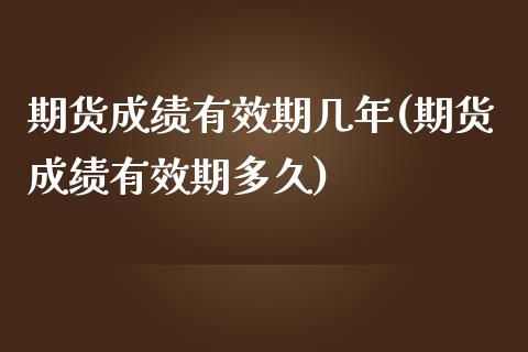 期货成绩有效期几年(期货成绩有效期多久)_https://www.qianjuhuagong.com_期货直播_第1张