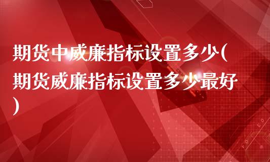 期货中威廉指标设置多少(期货威廉指标设置多少最好)_https://www.qianjuhuagong.com_期货百科_第1张