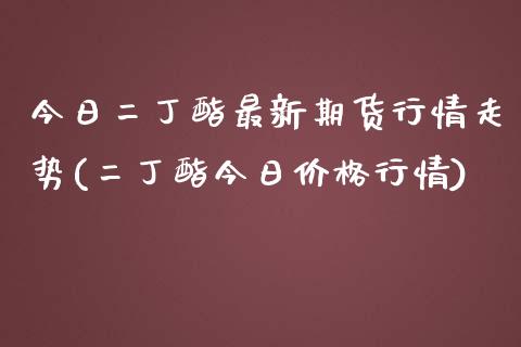 今日二丁酯最新期货行情走势(二丁酯今日价格行情)_https://www.qianjuhuagong.com_期货平台_第1张