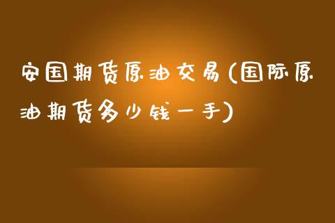 安国期货原油交易(国际原油期货多少钱一手)_https://www.qianjuhuagong.com_期货百科_第1张