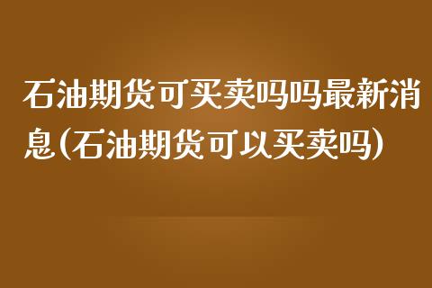 石油期货可买卖吗吗最新消息(石油期货可以买卖吗)_https://www.qianjuhuagong.com_期货百科_第1张