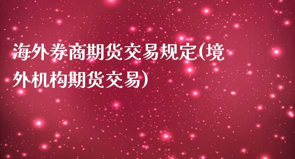 海外券商期货交易规定(境外机构期货交易)_https://www.qianjuhuagong.com_期货平台_第1张