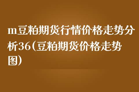 m豆粕期货行情价格走势分析36(豆粕期货价格走势图)_https://www.qianjuhuagong.com_期货直播_第1张