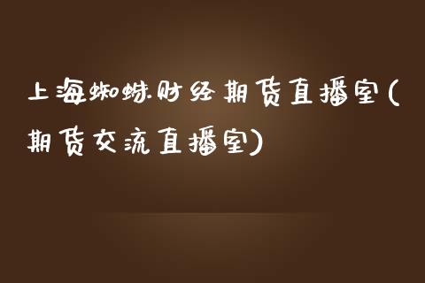 上海蜘蛛财经期货直播室(期货交流直播室)_https://www.qianjuhuagong.com_期货直播_第1张