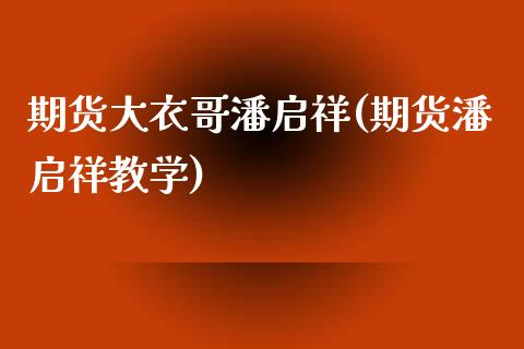 期货大衣哥潘启祥(期货潘启祥教学)_https://www.qianjuhuagong.com_期货直播_第1张