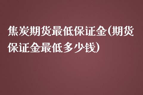 焦炭期货最低保证金(期货保证金最低多少钱)_https://www.qianjuhuagong.com_期货行情_第1张