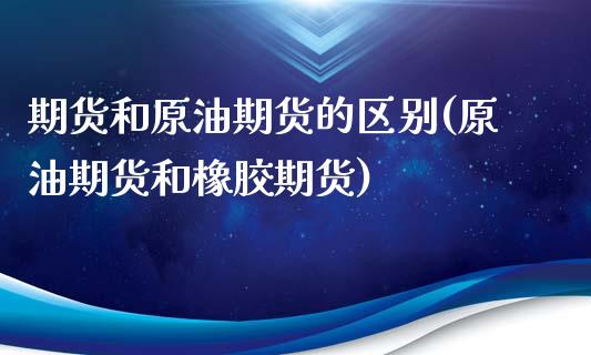 期货和原油期货的区别(原油期货和橡胶期货)_https://www.qianjuhuagong.com_期货平台_第1张