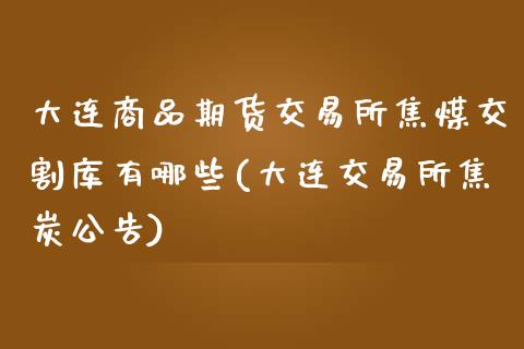 大连商品期货交易所焦煤交割库有哪些(大连交易所焦炭公告)_https://www.qianjuhuagong.com_期货行情_第1张