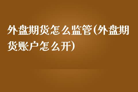 外盘期货怎么监管(外盘期货账户怎么开)_https://www.qianjuhuagong.com_期货开户_第1张