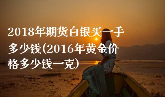 2018年期货白银买一手多少钱(2016年黄金价格多少钱一克)_https://www.qianjuhuagong.com_期货开户_第1张