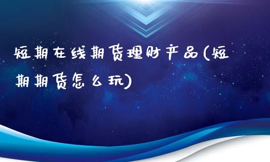 短期在线期货理财产品(短期期货怎么玩)_https://www.qianjuhuagong.com_期货行情_第1张