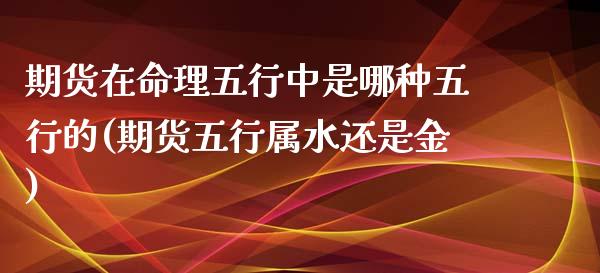 期货在命理五行中是哪种五行的(期货五行属水还是金)_https://www.qianjuhuagong.com_期货百科_第1张