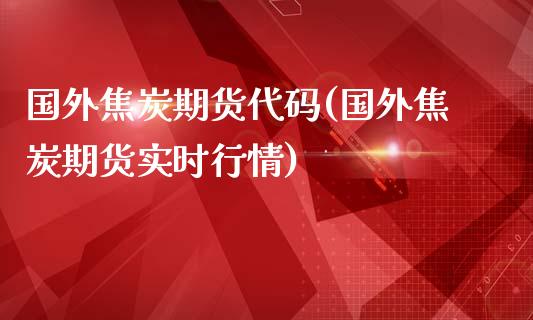 国外焦炭期货代码(国外焦炭期货实时行情)_https://www.qianjuhuagong.com_期货开户_第1张