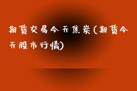 期货交易今天焦炭(期货今天股市行情)_https://www.qianjuhuagong.com_期货平台_第1张