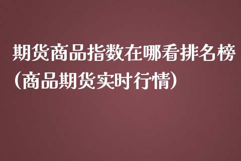 期货商品指数在哪看排名榜(商品期货实时行情)_https://www.qianjuhuagong.com_期货行情_第1张