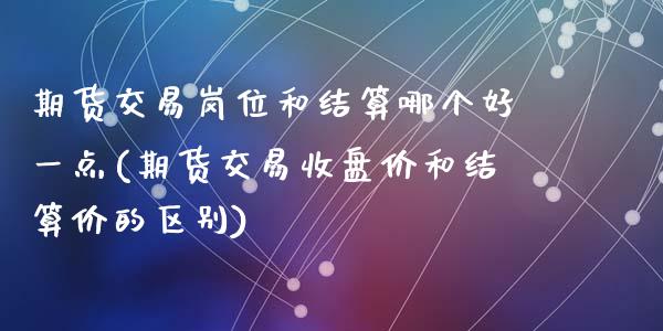 期货交易岗位和结算哪个好一点(期货交易收盘价和结算价的区别)_https://www.qianjuhuagong.com_期货百科_第1张