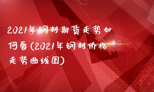 2021年钢材期货走势如何看(2021年钢材价格走势曲线图)_https://www.qianjuhuagong.com_期货开户_第1张