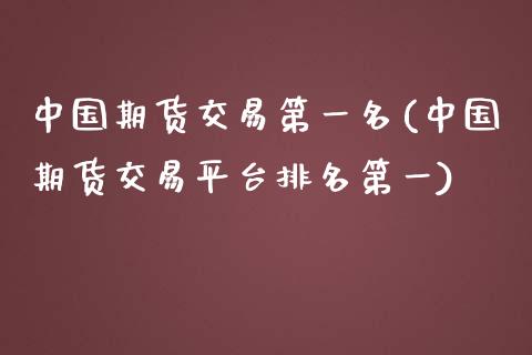 中国期货交易第一名(中国期货交易平台排名第一)_https://www.qianjuhuagong.com_期货开户_第1张