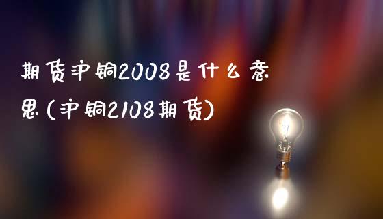 期货沪铜2008是什么意思(沪铜2108期货)_https://www.qianjuhuagong.com_期货行情_第1张