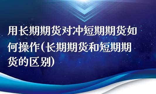 用长期期货对冲短期期货如何操作(长期期货和短期期货的区别)_https://www.qianjuhuagong.com_期货行情_第1张