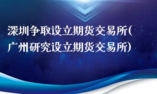 深圳争取设立期货交易所(广州研究设立期货交易所)_https://www.qianjuhuagong.com_期货平台_第1张