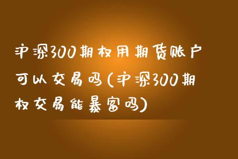 沪深300期权用期货账户可以交易吗(沪深300期权交易能暴富吗)_https://www.qianjuhuagong.com_期货平台_第1张