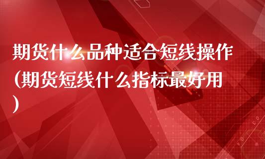 期货什么品种适合短线操作(期货短线什么指标最好用)_https://www.qianjuhuagong.com_期货开户_第1张