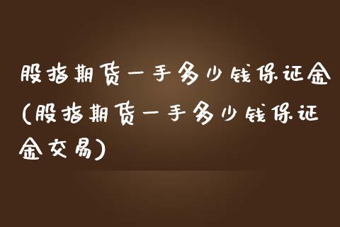 股指期货一手多少钱保证金(股指期货一手多少钱保证金交易)_https://www.qianjuhuagong.com_期货百科_第1张