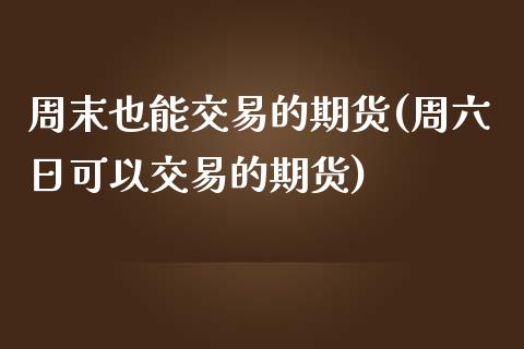 周末也能交易的期货(周六日可以交易的期货)_https://www.qianjuhuagong.com_期货行情_第1张