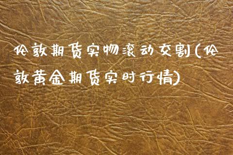 伦敦期货实物滚动交割(伦敦黄金期货实时行情)_https://www.qianjuhuagong.com_期货平台_第1张