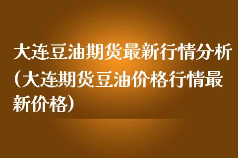 大连豆油期货最新行情分析(大连期货豆油价格行情最新价格)_https://www.qianjuhuagong.com_期货百科_第1张