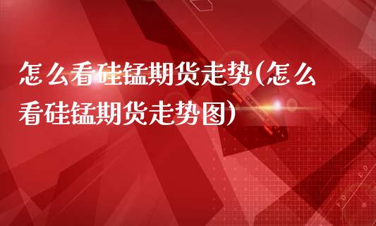 怎么看硅锰期货走势(怎么看硅锰期货走势图)_https://www.qianjuhuagong.com_期货平台_第1张