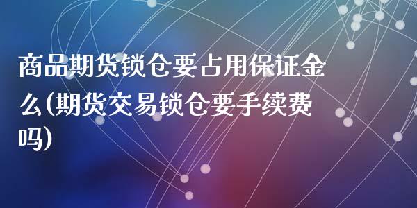 商品期货锁仓要占用保证金么(期货交易锁仓要手续费吗)_https://www.qianjuhuagong.com_期货平台_第1张