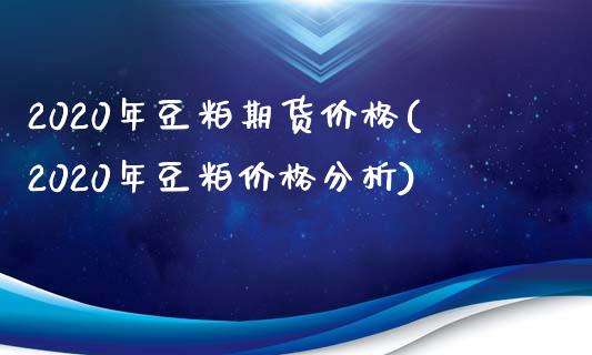 2020年豆粕期货价格(2020年豆粕价格分析)_https://www.qianjuhuagong.com_期货开户_第1张