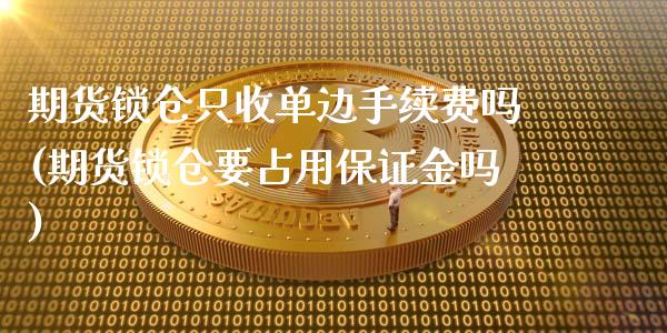 期货锁仓只收单边手续费吗(期货锁仓要占用保证金吗)_https://www.qianjuhuagong.com_期货平台_第1张