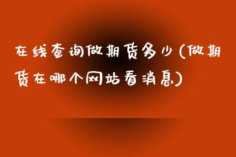 在线查询做期货多少(做期货在哪个网站看消息)_https://www.qianjuhuagong.com_期货直播_第1张