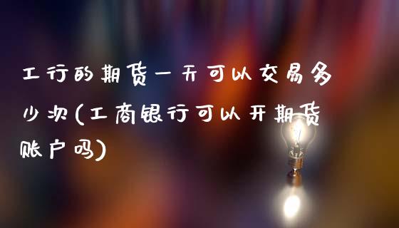 工行的期货一天可以交易多少次(工商银行可以开期货账户吗)_https://www.qianjuhuagong.com_期货开户_第1张