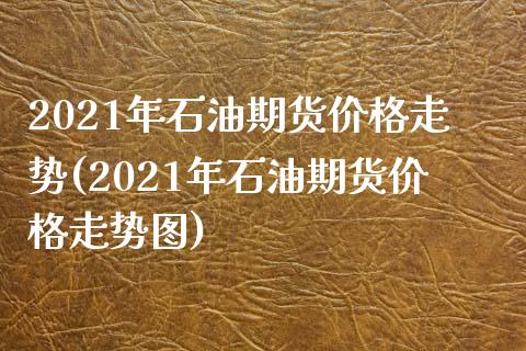 2021年石油期货价格走势(2021年石油期货价格走势图)_https://www.qianjuhuagong.com_期货平台_第1张