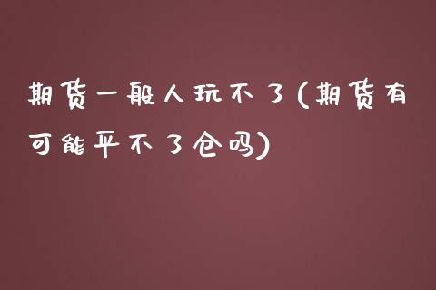 期货一般人玩不了(期货有可能平不了仓吗)_https://www.qianjuhuagong.com_期货直播_第1张